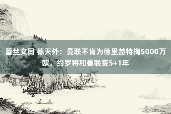 蕾丝女同 德天外:曼联不肯为德里赫特掏5000万欧,约罗将和曼联签5+1年