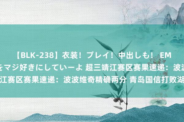 【BLK-238】衣装!プレイ!中出しも! EMIRIのつぶやき指令で私をマジ好きにしていーよ 超三靖江赛区赛果速递:波波维奇精确两分 青岛国信打败湖州朱雀
