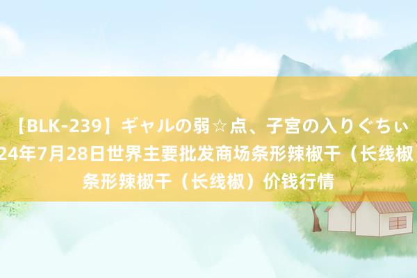 【BLK-239】ギャルの弱☆点、子宮の入りぐちぃ EMIRI 2024年7月28日世界主要批发商场条形辣椒干(长线椒)价钱行情