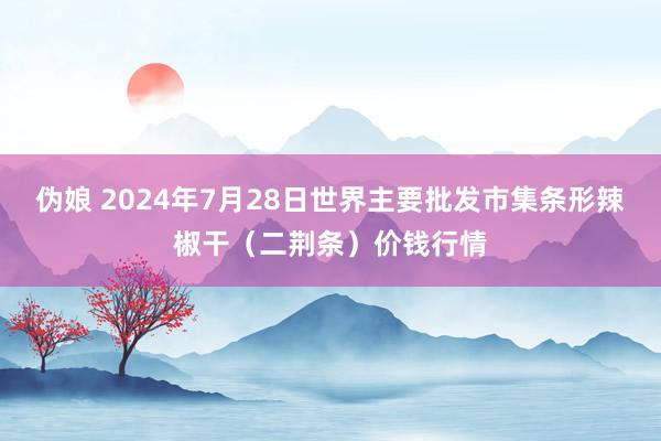 伪娘 2024年7月28日世界主要批发市集条形辣椒干(二荆条)价钱行情