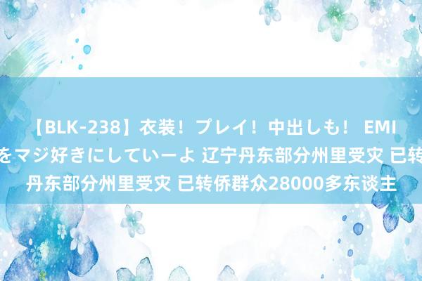【BLK-238】衣装！プレイ！中出しも！ EMIRIのつぶやき指令で私をマジ好きにしていーよ 辽宁丹东部分州里受灾 已转侨群众28000多东谈主