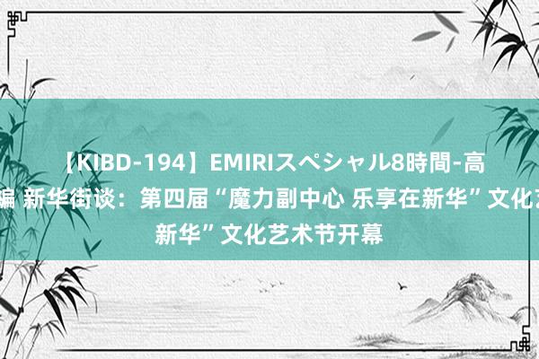 【KIBD-194】EMIRIスペシャル8時間-高画質-特別編 新华街谈：第四届“魔力副中心 乐享在新华”文化艺术节开幕