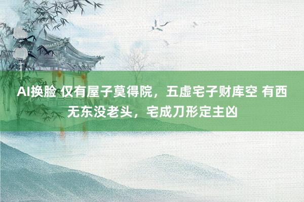 AI换脸 仅有屋子莫得院,五虚宅子财库空 有西无东没老头,宅成刀形定主凶