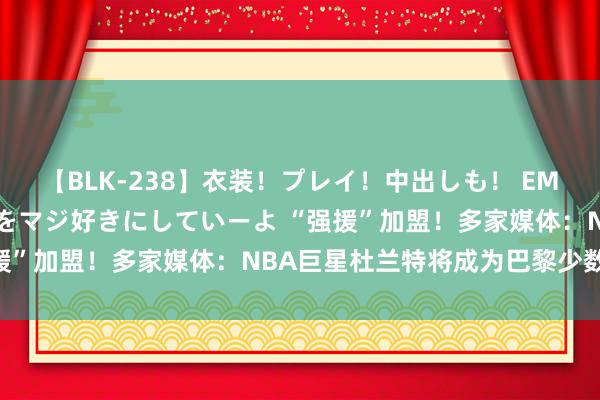 【BLK-238】衣装!プレイ!中出しも! EMIRIのつぶやき指令で私をマジ好きにしていーよ “强援”加盟!多家媒体:NBA巨星杜兰特将成为巴黎少数鼓吹