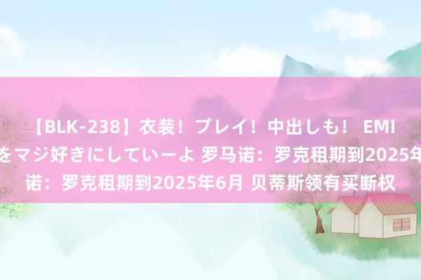 【BLK-238】衣装!プレイ!中出しも! EMIRIのつぶやき指令で私をマジ好きにしていーよ 罗马诺:罗克租期到2025年6月 贝蒂斯领有买断权