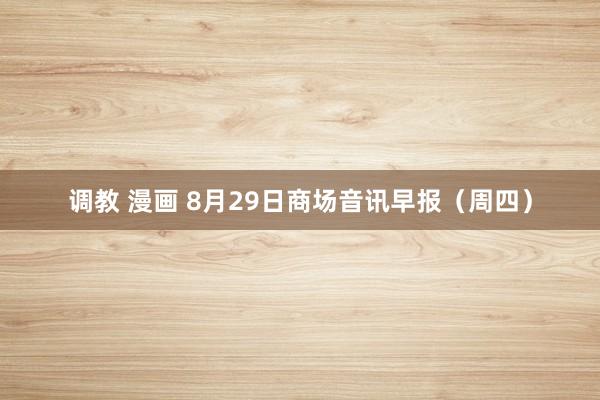 调教 漫画 8月29日商场音讯早报（周四）