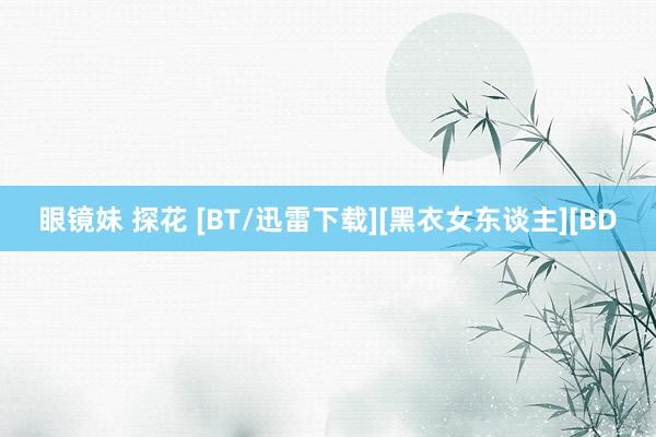 眼镜妹 探花 [BT/迅雷下载][黑衣女东谈主][BD