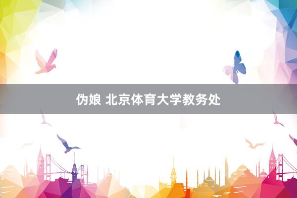 伪娘 北京体育大学教务处