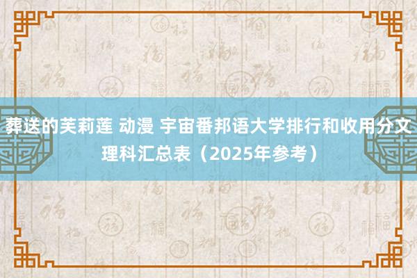葬送的芙莉莲 动漫 宇宙番邦语大学排行和收用分文理科汇总表（2025年参考）