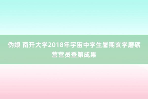 伪娘 南开大学2018年宇宙中学生暑期玄学磨砺营营员登第成果