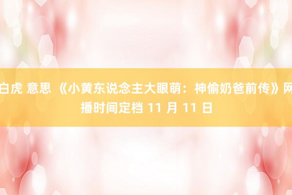 白虎 意思 《小黄东说念主大眼萌：神偷奶爸前传》网播时间定档 11 月 11 日