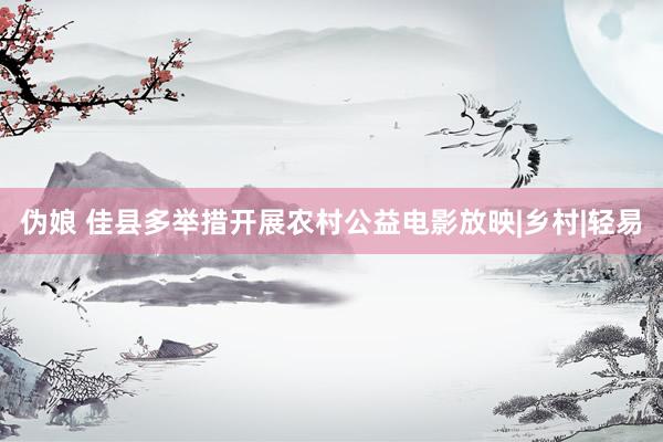 伪娘 佳县多举措开展农村公益电影放映|乡村|轻易