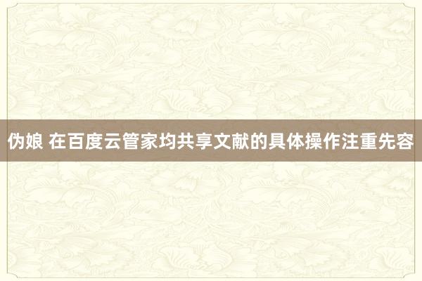伪娘 在百度云管家均共享文献的具体操作注重先容