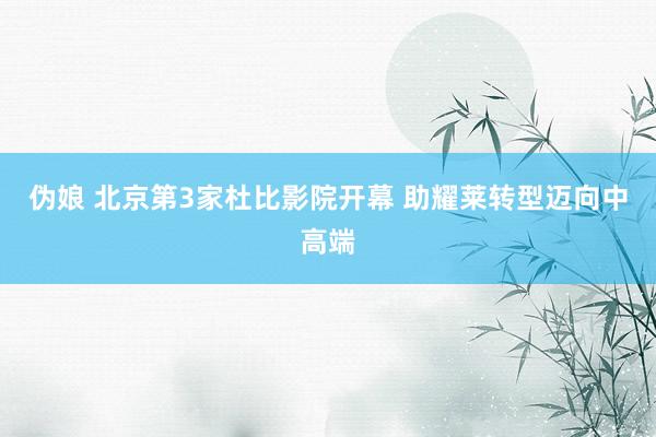 伪娘 北京第3家杜比影院开幕 助耀莱转型迈向中高端
