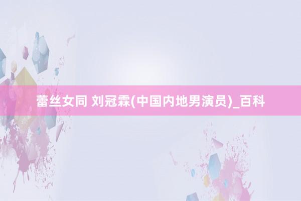 蕾丝女同 刘冠霖(中国内地男演员)_百科