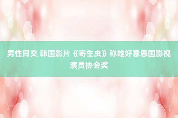 男性同交 韩国影片《寄生虫》称雄好意思国影视演员协会奖