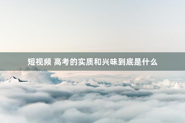 短视频 高考的实质和兴味到底是什么