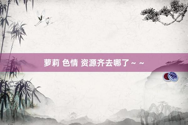 萝莉 色情 资源齐去哪了～～