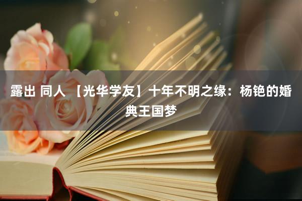 露出 同人 【光华学友】十年不明之缘：杨铯的婚典王国梦