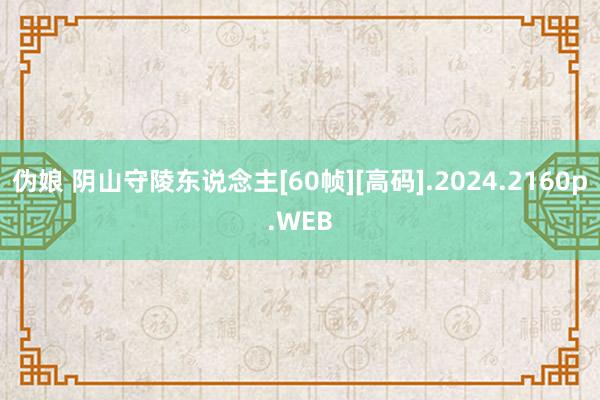 伪娘 阴山守陵东说念主[60帧][高码].2024.2160p.WEB
