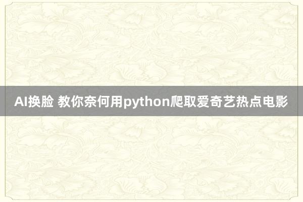 AI换脸 教你奈何用python爬取爱奇艺热点电影