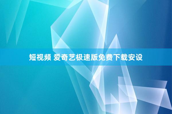 短视频 爱奇艺极速版免费下载安设