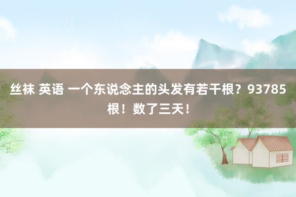 丝袜 英语 一个东说念主的头发有若干根？93785根！数了三天！