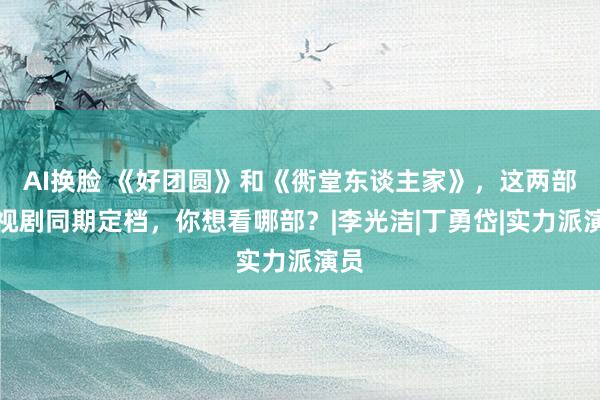 AI换脸 《好团圆》和《衖堂东谈主家》，这两部电视剧同期定档，你想看哪部？|李光洁|丁勇岱|实力派演员