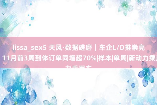 lissa_sex5 天风·数据磋磨｜车企L/D推崇亮眼，11月前3周到体订单同增超70%|样本|单周|新动力乘用车