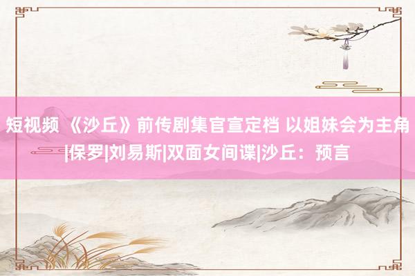 短视频 《沙丘》前传剧集官宣定档 以姐妹会为主角|保罗|刘易斯|双面女间谍|沙丘：预言