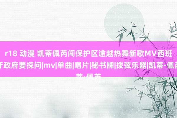 r18 动漫 凯蒂佩芮闯保护区逾越热舞　新歌MV西班牙政府要探问|mv|单曲|唱片|秘书牌|拨弦乐器|凯蒂·佩芮