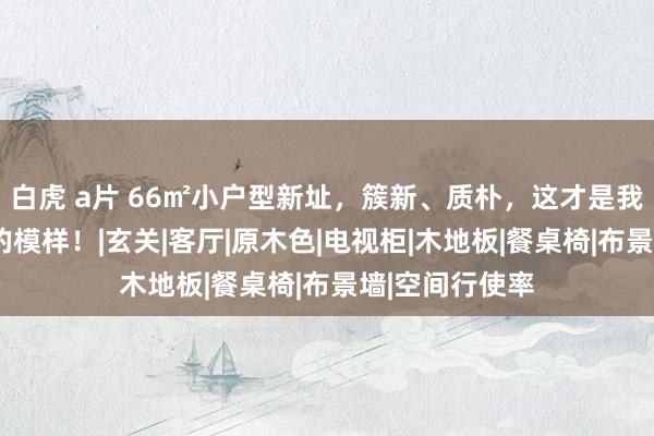 白虎 a片 66㎡小户型新址，簇新、质朴，这才是我心目中“家”的模样！|玄关|客厅|原木色|电视柜|木地板|餐桌椅|布景墙|空间行使率