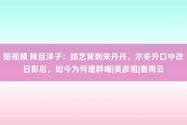 短视频 辣目洋子：综艺背刺宋丹丹，尔冬升口中改日影后，如今为何遭群嘲|吴彦祖|墨雨云