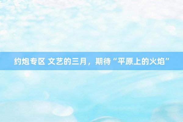 约炮专区 文艺的三月，期待“平原上的火焰”