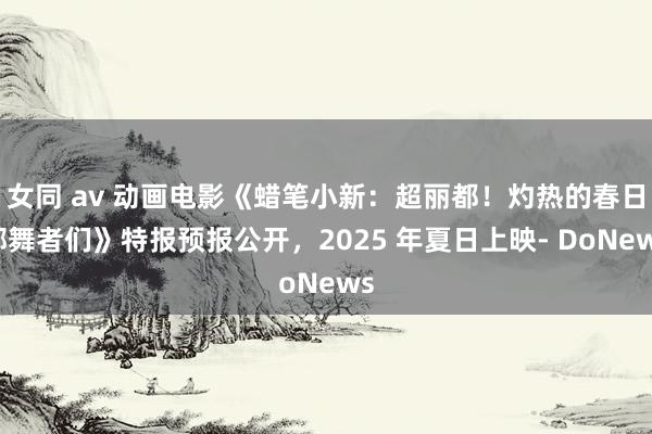 女同 av 动画电影《蜡笔小新：超丽都！灼热的春日部舞者们》特报预报公开，2025 年夏日上映- DoNews