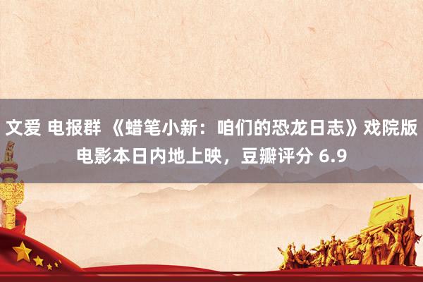 文爱 电报群 《蜡笔小新：咱们的恐龙日志》戏院版电影本日内地上映，豆瓣评分 6.9