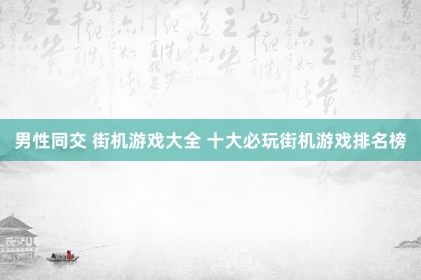 男性同交 街机游戏大全 十大必玩街机游戏排名榜