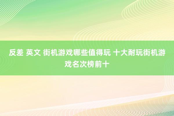 反差 英文 街机游戏哪些值得玩 十大耐玩街机游戏名次榜前十