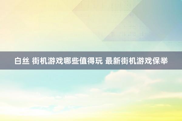白丝 街机游戏哪些值得玩 最新街机游戏保举
