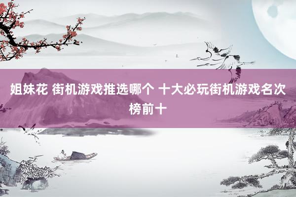 姐妹花 街机游戏推选哪个 十大必玩街机游戏名次榜前十