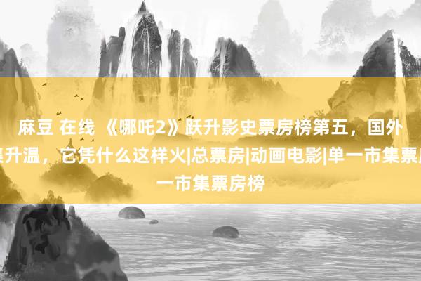 麻豆 在线 《哪吒2》跃升影史票房榜第五，国外市集升温，它凭什么这样火|总票房|动画电影|单一市集票房榜
