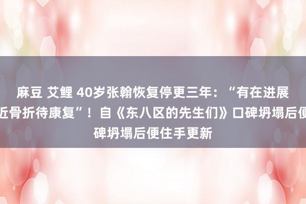 麻豆 艾鲤 40岁张翰恢复停更三年：“有在进展活命，最近骨折待康复”！自《东八区的先生们》口碑坍塌后便住手更新