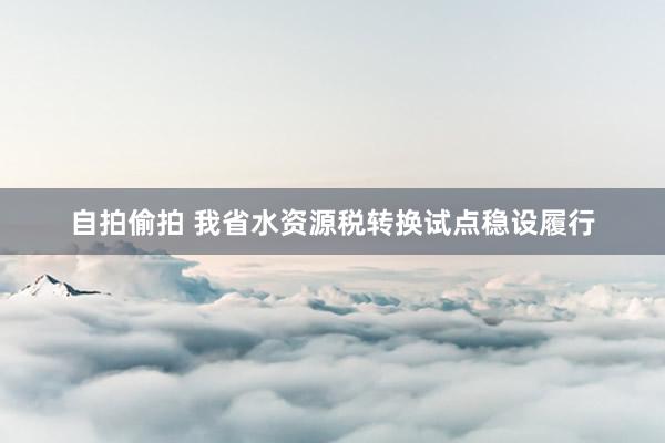 自拍偷拍 我省水资源税转换试点稳设履行
