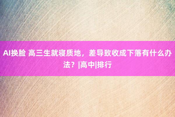 AI换脸 高三生就寝质地，差导致收成下落有什么办法？|高中|排行
