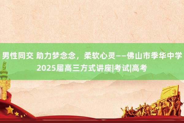 男性同交 助力梦念念，柔软心灵——佛山市季华中学2025届高三方式讲座|考试|高考