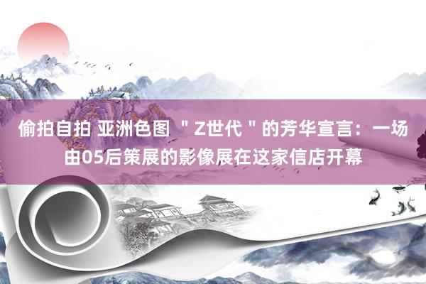 偷拍自拍 亚洲色图 ＂Z世代＂的芳华宣言：一场由05后策展的影像展在这家信店开幕
