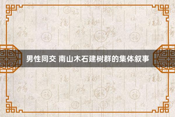 男性同交 南山木石建树群的集体叙事