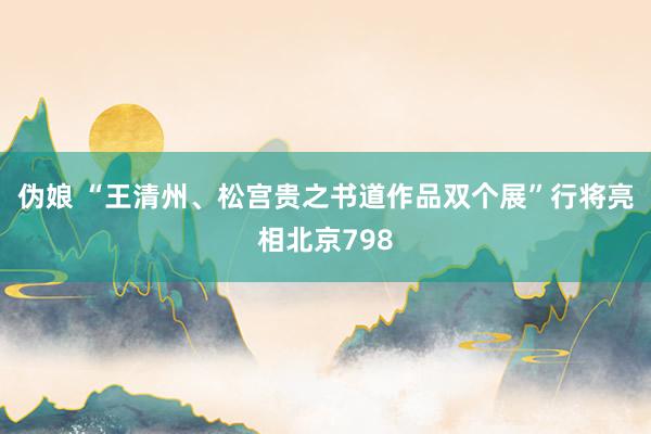 伪娘 “王清州、松宫贵之书道作品双个展”行将亮相北京798