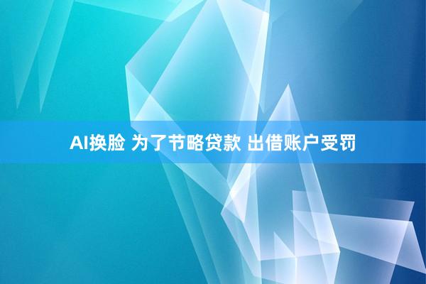 AI换脸 为了节略贷款 出借账户受罚