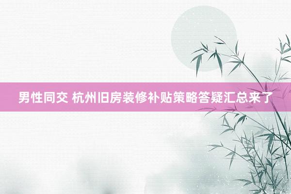 男性同交 杭州旧房装修补贴策略答疑汇总来了